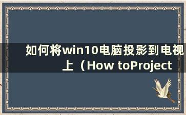 如何将win10电脑投影到电视上（How toProject a win10电脑到电视）